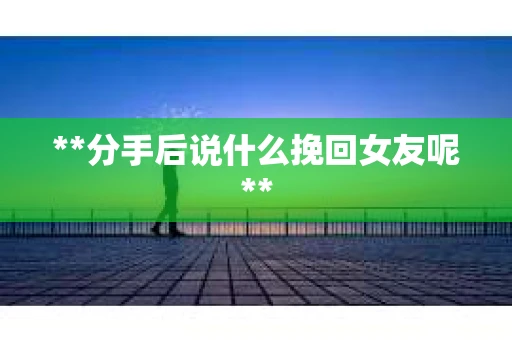 **分手后说什么挽回女友呢**