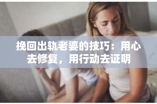 挽回出轨老婆的技巧：用心去修复，用行动去证明