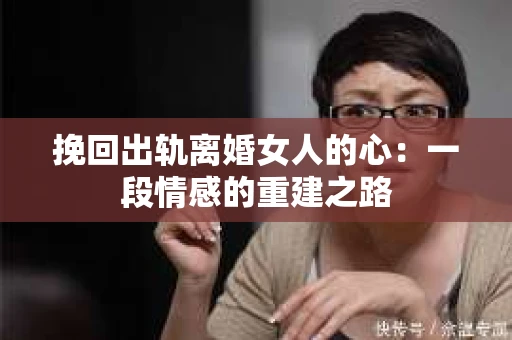 挽回出轨离婚女人的心：一段情感的重建之路