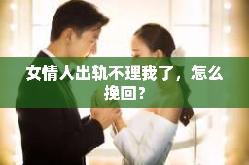 女情人出轨不理我了，怎么挽回？