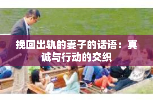 挽回出轨的妻子的话语：真诚与行动的交织