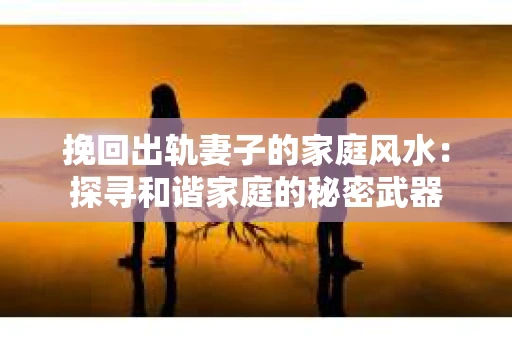 挽回出轨妻子的家庭风水：探寻和谐家庭的秘密武器