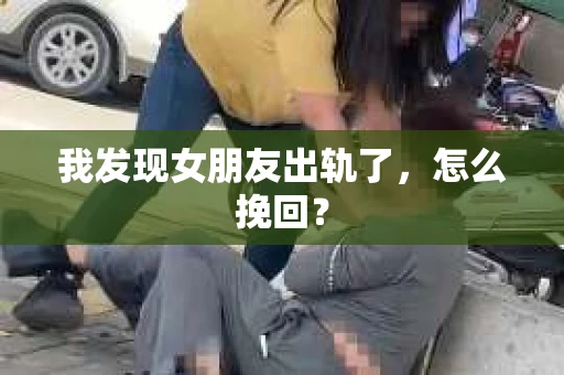 我发现女朋友出轨了，怎么挽回？