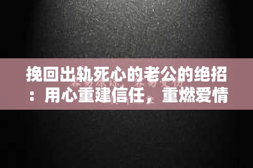 挽回出轨死心的老公的绝招：用心重建信任，重燃爱情火花