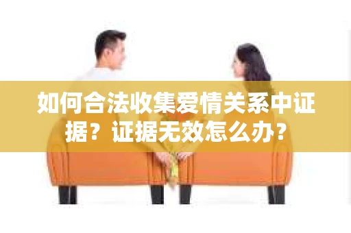 如何合法收集爱情关系中证据？证据无效怎么办？
