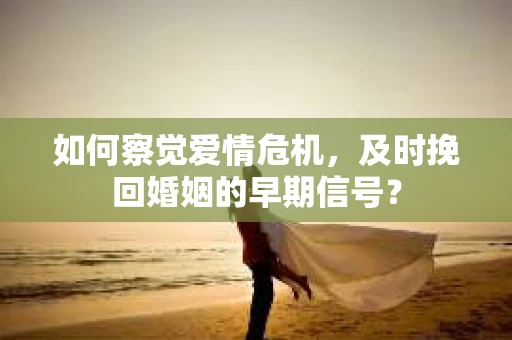 如何察觉爱情危机，及时挽回婚姻的早期信号？