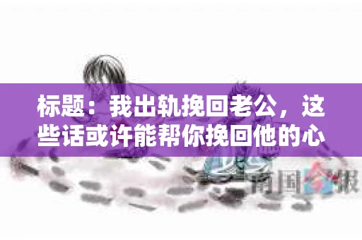 标题：我出轨挽回老公，这些话或许能帮你挽回他的心