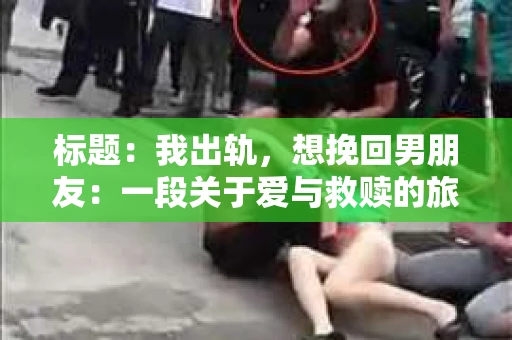 标题：我出轨，想挽回男朋友：一段关于爱与救赎的旅程