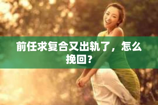 前任求复合又出轨了，怎么挽回？