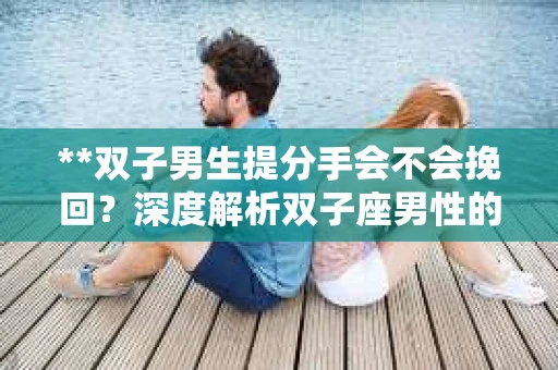 **双子男生提分手会不会挽回？深度解析双子座男性的情感决策**