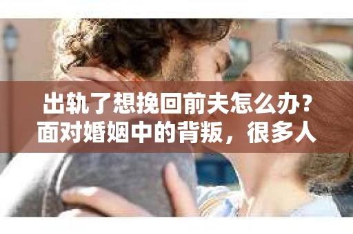 出轨了想挽回前夫怎么办？面对婚姻中的背叛，很多人都会感到痛苦和无助。但生活总是充满了转机，如果你真心想要挽回前夫，那么以下这些方法或许能给你一些启示。