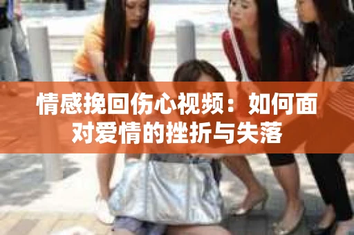 情感挽回伤心视频：如何面对爱情的挫折与失落