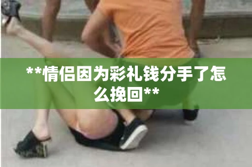 **情侣因为彩礼钱分手了怎么挽回**