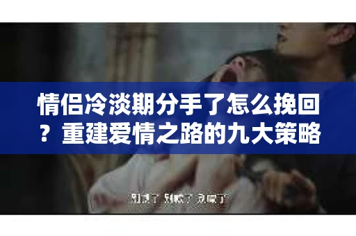 情侣冷淡期分手了怎么挽回？重建爱情之路的九大策略