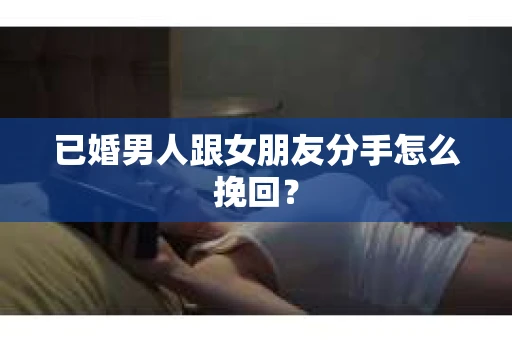 已婚男人跟女朋友分手怎么挽回？