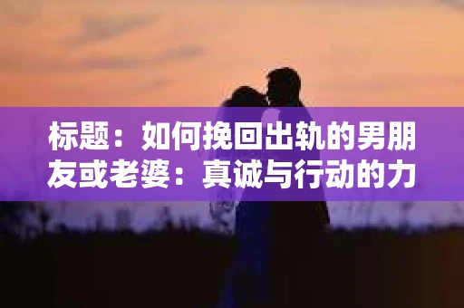 标题：如何挽回出轨的男朋友或老婆：真诚与行动的力量