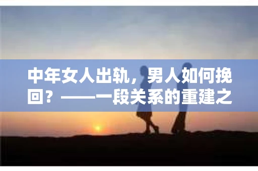 中年女人出轨，男人如何挽回？——一段关系的重建之路
