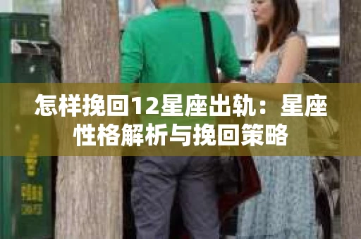 怎样挽回12星座出轨：星座性格解析与挽回策略
