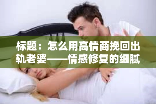 标题:怎么用高情商挽回出轨老婆——情感修复的细腻之道 标题:怎么用高情商挽回出轨老婆——情感修复的细腻之道
