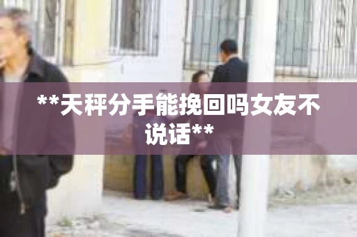 **天秤分手能挽回吗女友不说话**