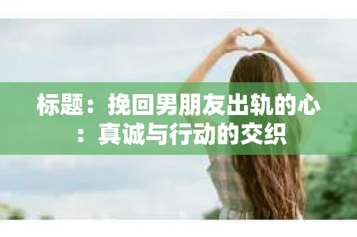标题：挽回男朋友出轨的心：真诚与行动的交织