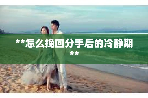 **怎么挽回分手后的冷静期**