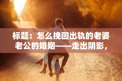 标题：怎么挽回出轨的老婆老公的婚姻——走出阴影，重建信任