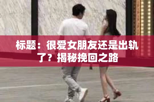 标题：很爱女朋友还是出轨了？揭秘挽回之路