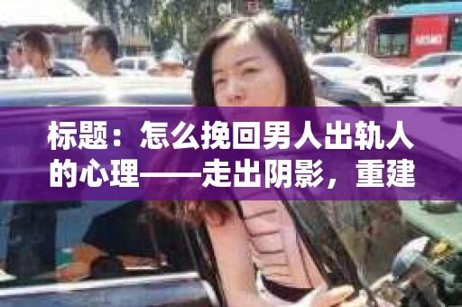 标题：怎么挽回男人出轨人的心理——走出阴影，重建信任