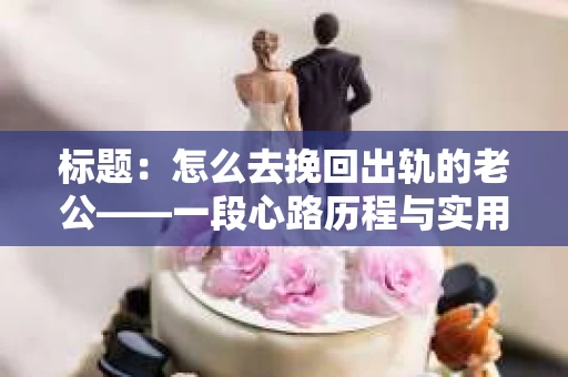 标题：怎么去挽回出轨的老公——一段心路历程与实用建议