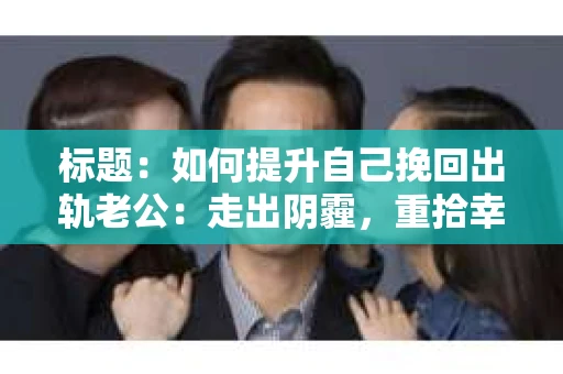 标题：如何提升自己挽回出轨老公：走出阴霾，重拾幸福