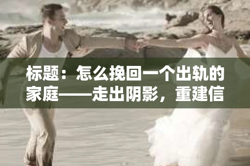 标题：怎么挽回一个出轨的家庭——走出阴影，重建信任之路