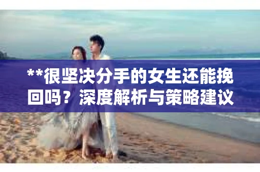 **很坚决分手的女生还能挽回吗？深度解析与策略建议**