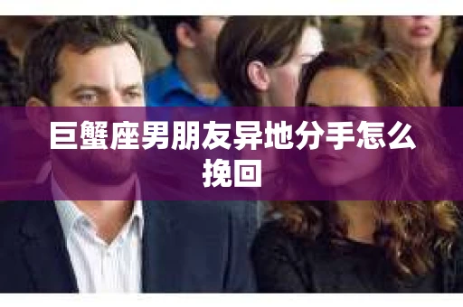 巨蟹座男朋友异地分手怎么挽回