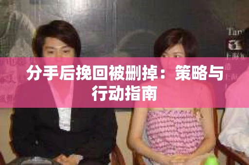 分手后挽回被删掉：策略与行动指南