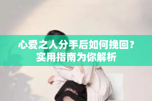 心爱之人分手后如何挽回？实用指南为你解析