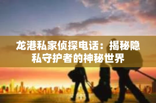 龙港私家侦探电话：揭秘隐私守护者的神秘世界