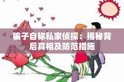 骗子自称私家侦探：揭秘背后真相及防范措施