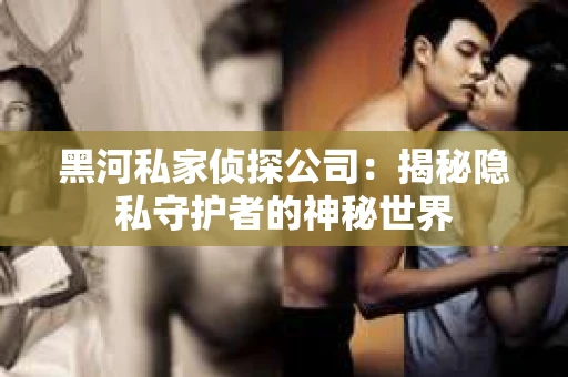 黑河私家侦探公司：揭秘隐私守护者的神秘世界