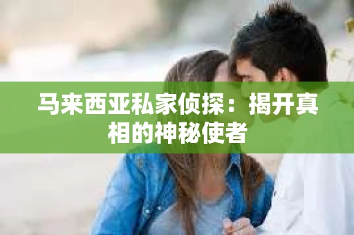 马来西亚私家侦探：揭开真相的神秘使者