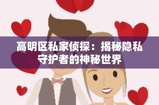 高明区私家侦探:揭秘隐私守护者的神秘世界 高明区私家侦探:揭秘隐私守护者的神秘世界