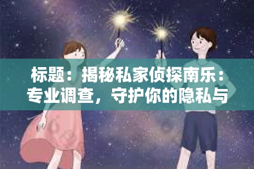 标题：揭秘私家侦探南乐：专业调查，守护你的隐私与权益