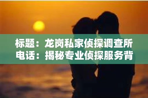 标题：龙岗私家侦探调查所电话：揭秘专业侦探服务背后的故事
