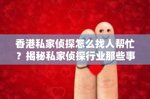 香港私家侦探怎么找人帮忙？揭秘私家侦探行业那些事儿