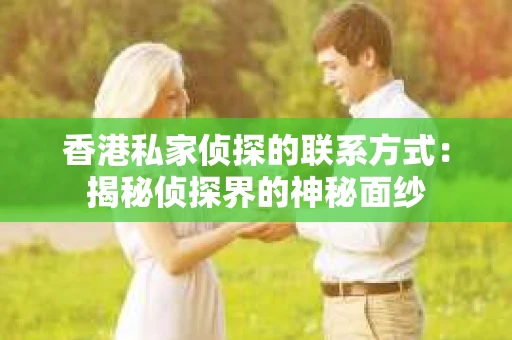 香港私家侦探的联系方式：揭秘侦探界的神秘面纱