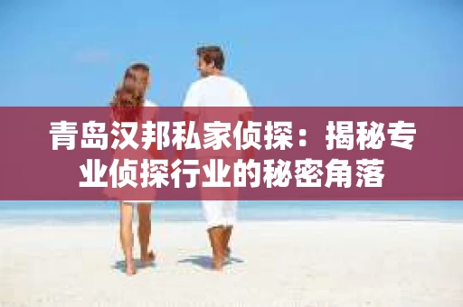 青岛汉邦私家侦探：揭秘专业侦探行业的秘密角落