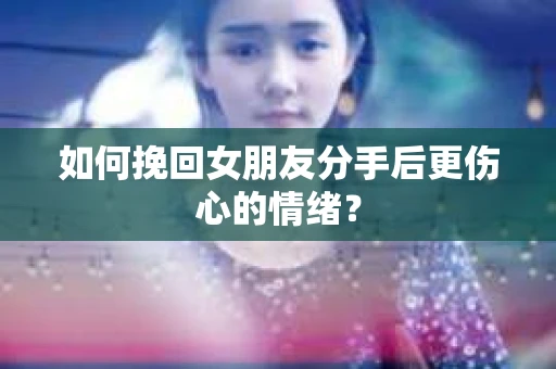如何挽回女朋友分手后更伤心的情绪？