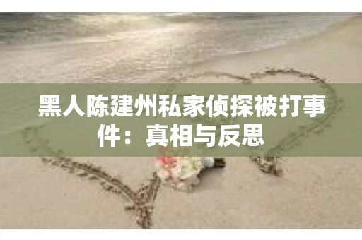 黑人陈建州私家侦探被打事件：真相与反思
