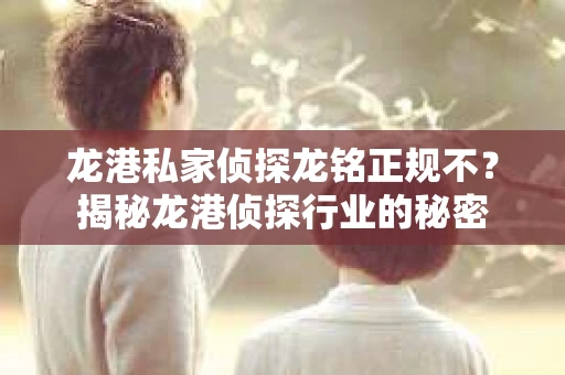 龙港私家侦探龙铭正规不？揭秘龙港侦探行业的秘密