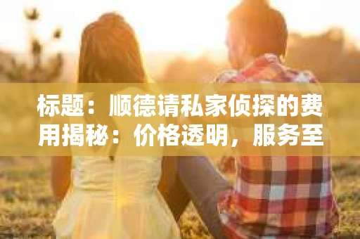 标题：顺德请私家侦探的费用揭秘：价格透明，服务至上